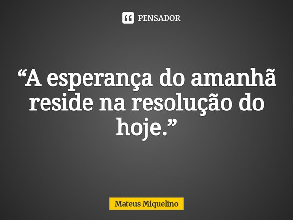 ⁠“A esperança do amanhã reside na resolução do hoje.”... Frase de mateus miquelino.