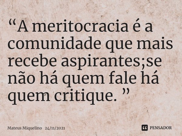 ⁠“A meritocracia é a comunidade que mais recebe aspirantes;se não há quem fale há quem critique. ”... Frase de Mateus Miquelino 24112021.