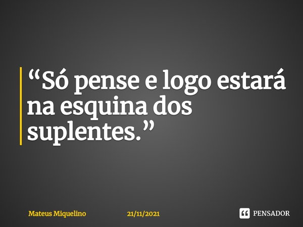 “⁠Só pense e logo estará na esquina dos suplentes.”... Frase de Mateus Miquelino 21112021.