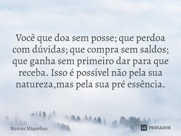 ⁠Você que doa sem posse; que perdoa com dúvidas; que compra sem saldos; que ganha sem primeiro dar para que receba. Isso é possível não pela sua natureza,mas pe... Frase de mateus miquelino.