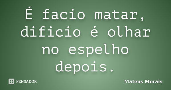 É facio matar, dificio é olhar no espelho depois.... Frase de Mateus Morais.