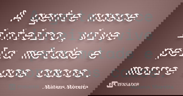 A gente nasce inteiro, vive pela metade e morre aos cacos.... Frase de Mateus Moreira.