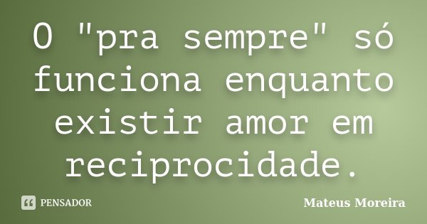 O "pra sempre" só funciona enquanto existir amor em reciprocidade.... Frase de Mateus Moreira.