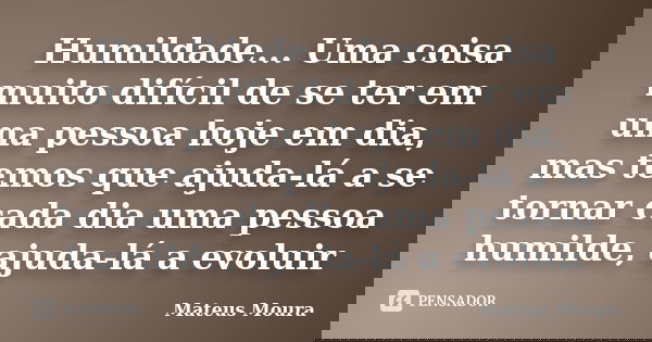 Humildade... Uma coisa muito difícil de se ter em uma pessoa hoje em dia, mas temos que ajuda-lá a se tornar cada dia uma pessoa humilde, ajuda-lá a evoluir... Frase de Mateus Moura.