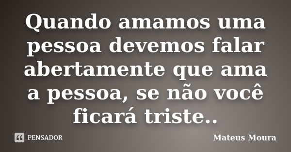 Quando amamos uma pessoa devemos falar abertamente que ama a pessoa, se não você ficará triste..... Frase de Mateus Moura.