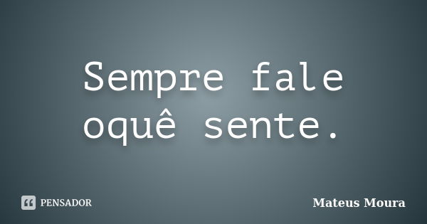 Sempre fale oquê sente.... Frase de Mateus Moura.