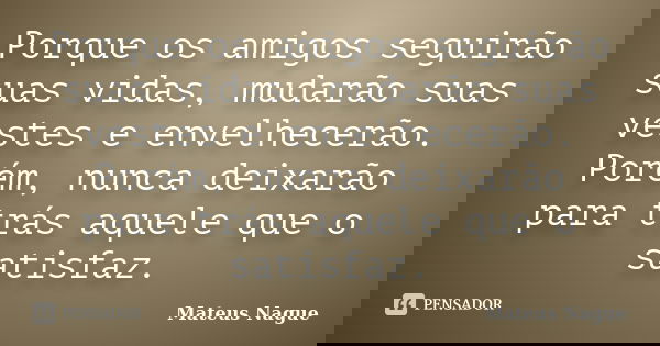 Porque os amigos seguirão suas vidas, mudarão suas vestes e envelhecerão. Porém, nunca deixarão para trás aquele que o satisfaz.... Frase de Mateus Nague.