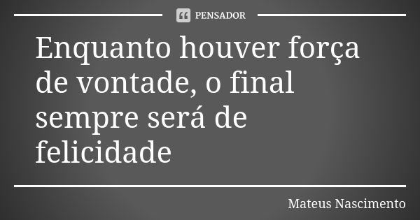 Enquanto houver força de vontade, o final sempre será de felicidade... Frase de Mateus Nascimento.