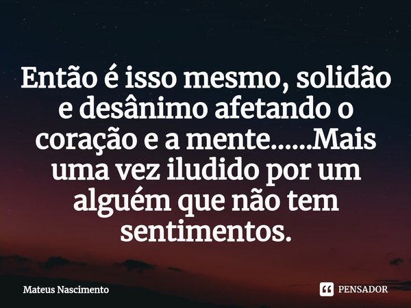 ⁠Então é isso mesmo, solidão e desânimo afetando o coração e a mente......Mais uma vez iludido por um alguém que não tem sentimentos.... Frase de Mateus Nascimento.