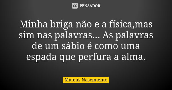 Minha briga não e a física,mas sim nas palavras... As palavras de um sábio é como uma espada que perfura a alma.... Frase de Mateus Nascimento.