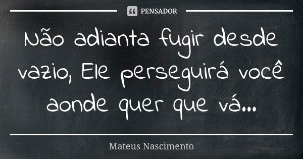 Não adianta fugir desde vazio, Ele perseguirá você aonde quer que vá...... Frase de Mateus Nascimento.