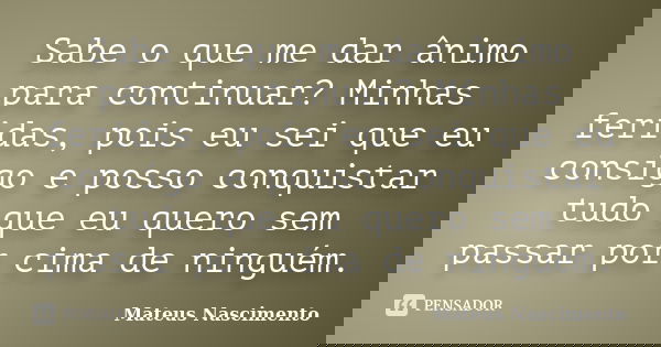Sabe o que me dar ânimo para continuar? Minhas feridas, pois eu sei que eu consigo e posso conquistar tudo que eu quero sem passar por cima de ninguém.... Frase de Mateus Nascimento.