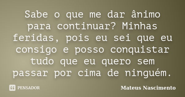 Sabe o que me dar ânimo para continuar? Minhas feridas, pois eu sei que eu consigo e posso conquistar tudo que eu quero sem passar por cima de ninguém.... Frase de Mateus Nascimento.