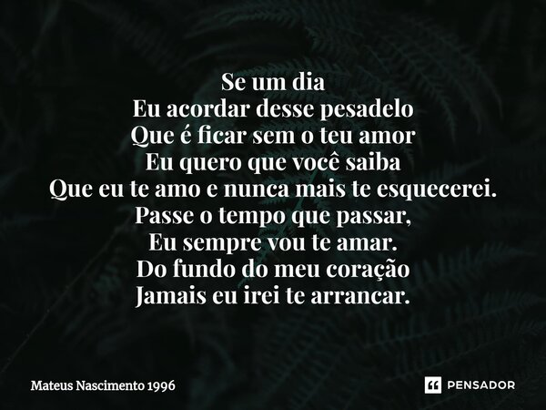 ⁠Se um dia Eu acordar desse pesadelo Que é ficar sem o teu amor Eu quero que você saiba Que eu te amo e nunca mais te esquecerei. Passe o tempo que passar, Eu s... Frase de Mateus Nascimento 1996.