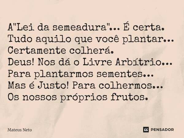 ⁠A "Lei da semeadura"… É certa. Tudo aquilo que você plantar… Certamente colherá. Deus! Nos dá o Livre Arbítrio… Para plantarmos sementes… Mas é Justo... Frase de Mateus Neto.