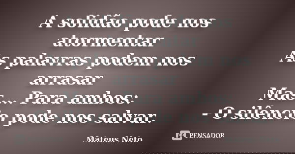 A solidão pode nos atormentar As palavras podem nos arrasar Mas... Para ambos: - O silêncio pode nos salvar.... Frase de Mateus Neto.