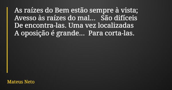 As raízes do Bem estão sempre à vista; Avesso às raízes do mal... São difíceis De encontra-las. Uma vez localizadas A oposição é grande... Para corta-las.... Frase de Mateus Neto.