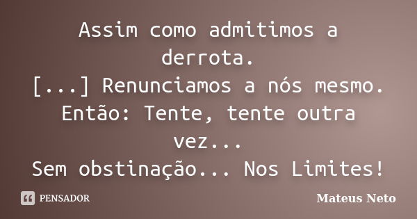 Assim como admitimos a derrota. [...] Renunciamos a nós mesmo. Então: Tente, tente outra vez... Sem obstinação... Nos Limites!... Frase de Mateus Neto.