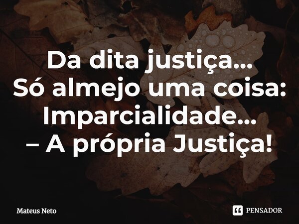 ⁠Da dita justiça… Só almejo uma coisa: Imparcialidade… – A própria Justiça!... Frase de Mateus Neto.