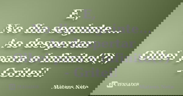 E, No dia seguinte... Ao despertar Olhei para o infinito(?) - Gritei!... Frase de Mateus Neto.
