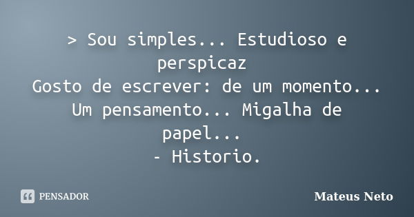 > Sou simples... Estudioso e perspicaz Gosto de escrever: de um momento... Um pensamento... Migalha de papel... - Historio.... Frase de Mateus Neto.