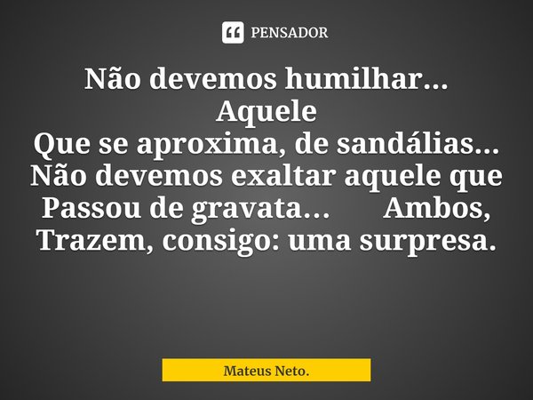⁠Não devemos humilhar... Aquele
Que se aproxima, de sandálias...
Não devemos exaltar aquele que
Passou de gravata… Ambos,
Trazem, consigo: uma surpresa.... Frase de Mateus Neto..