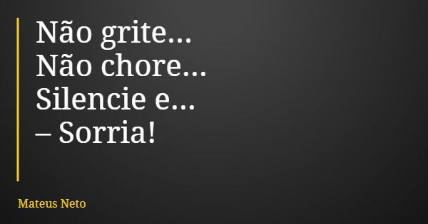 Não grite... Não chore... Silencie e... – Sorria!... Frase de Mateus Neto.
