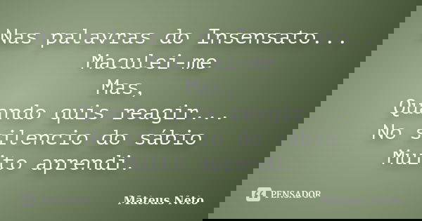 Nas palavras do Insensato... Maculei-me Mas, Quando quis reagir... No silencio do sábio Muito aprendi.... Frase de Mateus Neto.