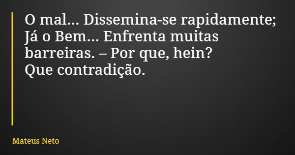 O mal... Dissemina-se rapidamente; Já o Bem... Enfrenta muitas barreiras. – Por que, hein? Que contradição.... Frase de Mateus Neto.