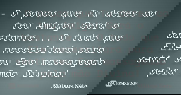 - O pouco que Tu deres ao teu Amigo! Será o bastante... O tudo que Ele necessitará para senti seu Ego massageado pela mão Divina!... Frase de Mateus Neto.