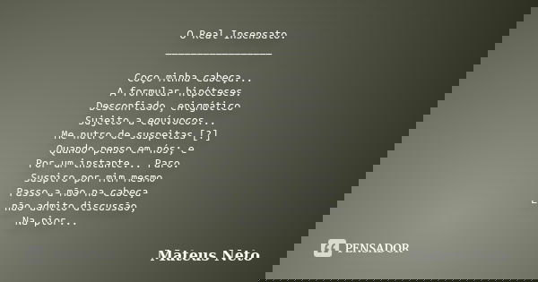 O Real Insensato. _________________ Coço minha cabeça... A formular hipóteses. Desconfiado, enigmático Sujeito a equívocos... Me nutro de suspeitas [?] Quando p... Frase de Mateus Neto.