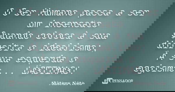 O Ser Humano passa a ser um insensato Quando coloca à sua direita o idealismo; À sua esquerda o egoismo... LÁSTIMAS!... Frase de Mateus Neto.