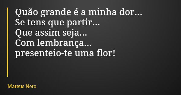 Quão grande é a minha dor... Se tens que partir... Que assim seja... Com lembrança... presenteio-te uma flor!... Frase de Mateus Neto.