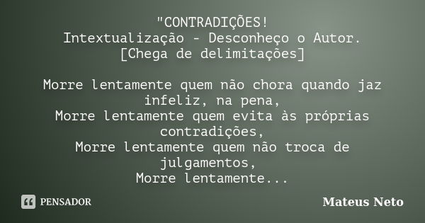 "CONTRADIÇÕES! Intextualização - Desconheço o Autor. [Chega de delimitações] Morre lentamente quem não chora quando jaz infeliz, na pena, Morre lentamente ... Frase de Mateus Neto.