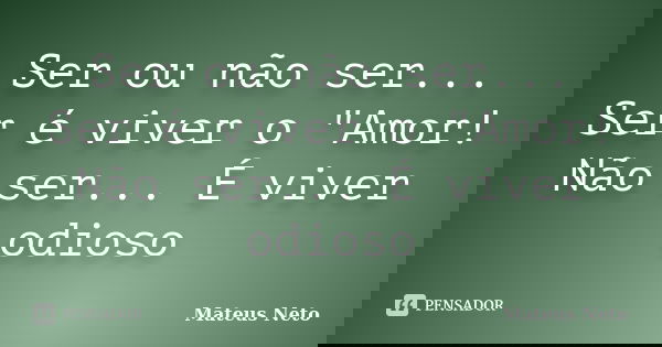 Ser ou não ser... Ser é viver o "Amor! Não ser... É viver odioso... Frase de Mateus Neto.