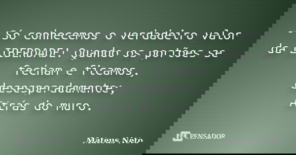 - Só conhecemos o verdadeiro valor da LIBERDADE! Quando os portões se fecham e ficamos, desesperadamente; Atrás do muro.... Frase de Mateus Neto.