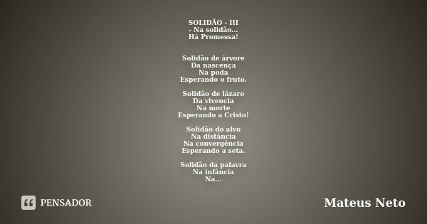 SOLIDÃO - III - Na solidão... Há Promessa! Solidão de árvore Da nascença Na poda Esperando o fruto. Solidão de lázaro Da vivencia Na morte Esperando a Cristo! S... Frase de Mateus Neto.