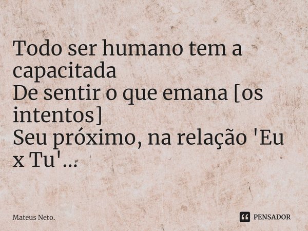 ⁠Todo ser humano tem a capacitada
De sentir o que emana [os intentos]
Seu próximo, na relação 'Eu x Tu'…... Frase de Mateus Neto..
