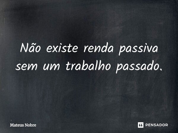 ⁠Não existe renda passiva sem um trabalho passado.... Frase de Mateus Nobre.