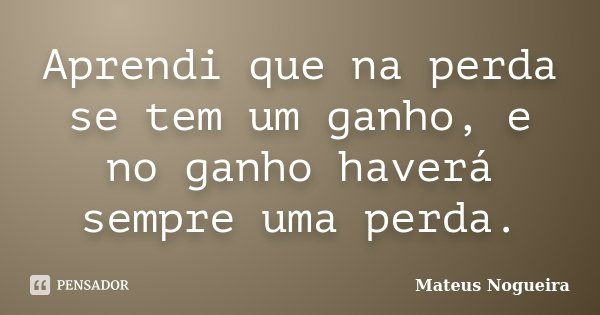 Aprendi que na perda se tem um ganho, e no ganho haverá sempre uma perda.... Frase de Mateus Nogueira.