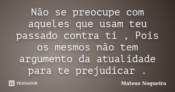 Não se preocupe com aqueles que usam teu passado contra ti , Pois os mesmos não tem argumento da atualidade para te prejudicar .... Frase de Mateus Nogueira.