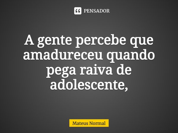⁠A gente percebe que amadureceu quando pega raiva de adolescente,... Frase de Mateus Normal.