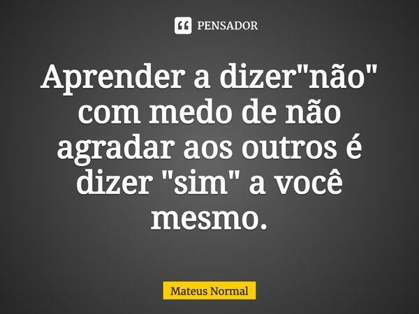 ⁠Aprender a dizer "não" com medo de não agradar aos outros é dizer "sim" a você mesmo.... Frase de Mateus Normal.