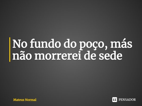 ⁠No fundo do poço, más não morrerei de sede... Frase de Mateus Normal.