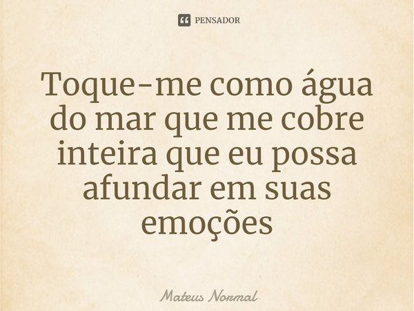 ⁠Toque-me como água do mar que me cobre inteira que eu possa afundar em suas emoções... Frase de Mateus Normal.