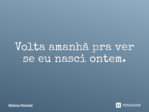 ⁠Volta amanhã pra ver se eu nasci ontem.... Frase de Mateus Normal.