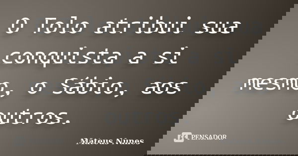 O Tolo atribui sua conquista a si mesmo, o Sábio, aos outros.... Frase de Mateus Nunes.