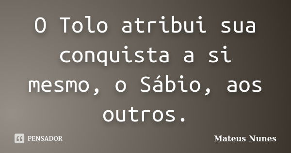 O Tolo atribui sua conquista a si mesmo, o Sábio, aos outros.... Frase de Mateus Nunes.