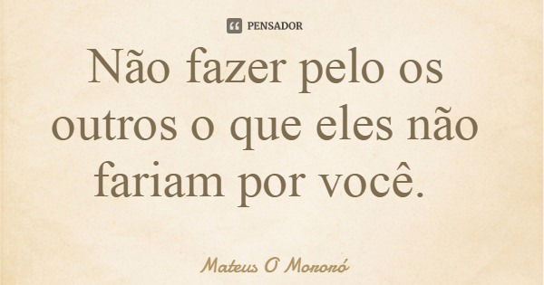Não fazer pelo os outros o que eles não fariam por você.... Frase de Mateus O Mororó.