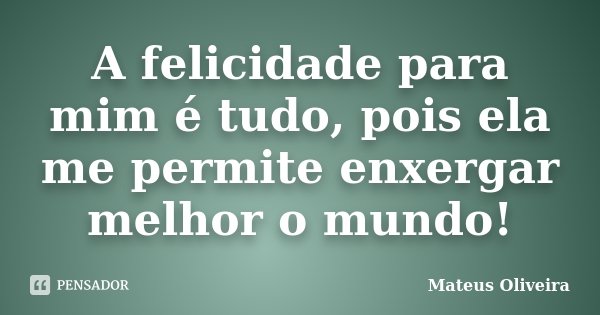 A felicidade para mim é tudo, pois ela me permite enxergar melhor o mundo!... Frase de Mateus Oliveira.